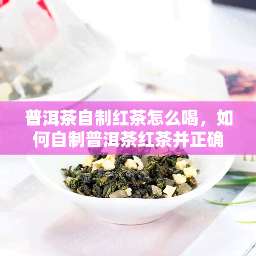 普洱茶自制红茶怎么喝，如何自制普洱茶红茶并正确冲泡？