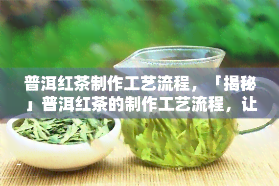 普洱红茶制作工艺流程，「揭秘」普洱红茶的制作工艺流程，让你在家也能自制美味红茶！