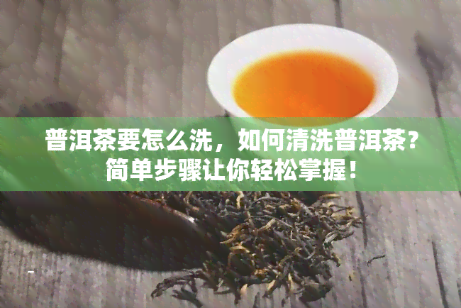 普洱茶要怎么洗，如何清洗普洱茶？简单步骤让你轻松掌握！