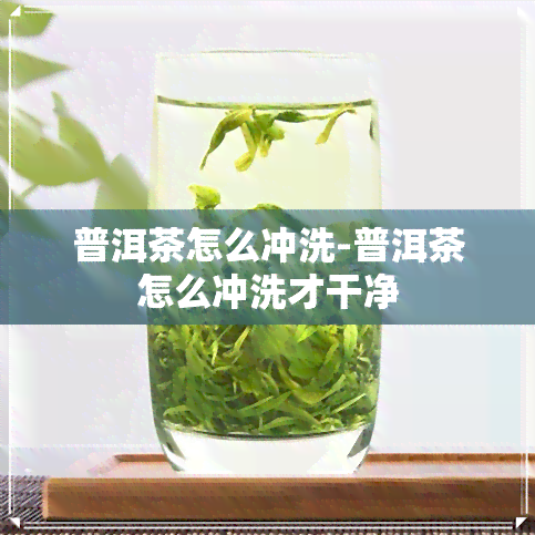 普洱茶怎么冲洗-普洱茶怎么冲洗才干净