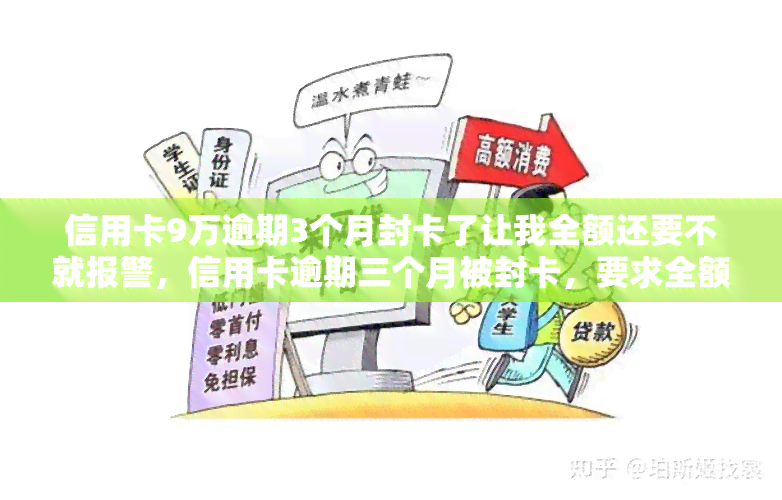 信用卡9万逾期3个月封卡了让我全额还要不就报警，信用卡逾期三个月被封卡，要求全额还款否则报警