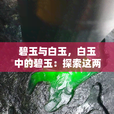 碧玉与白玉，白玉中的碧玉：探索这两种珍贵宝石的区别和相似之处