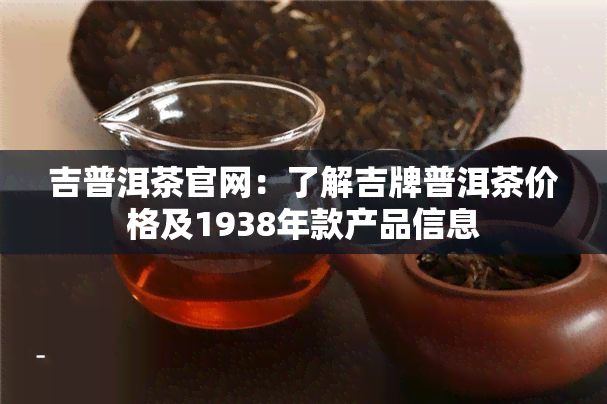 吉普洱茶官网：了解吉牌普洱茶价格及1938年款产品信息