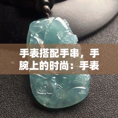 手表搭配手串，手腕上的时尚：手表与手串的完美搭配