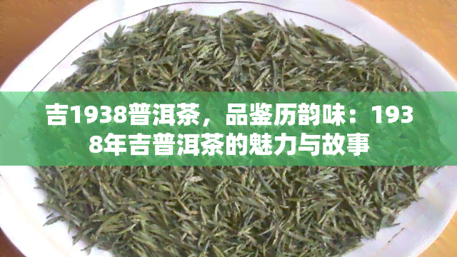 吉1938普洱茶，品鉴历韵味：1938年吉普洱茶的魅力与故事