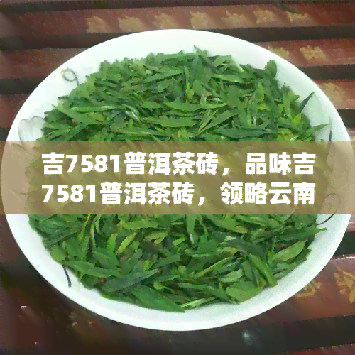 吉7581普洱茶砖，品味吉7581普洱茶砖，领略云南茶香的独特魅力