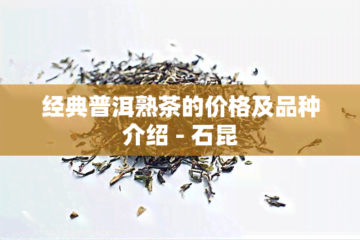 经典普洱熟茶的价格及品种介绍 - 石昆