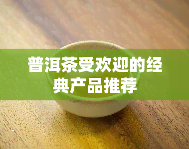 普洱茶受欢迎的经典产品推荐