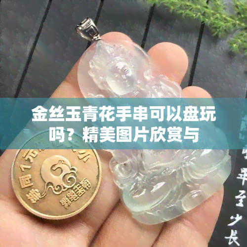 金丝玉青花手串可以盘玩吗？精美图片欣赏与