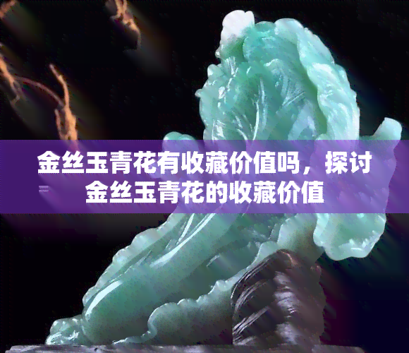 金丝玉青花有收藏价值吗，探讨金丝玉青花的收藏价值