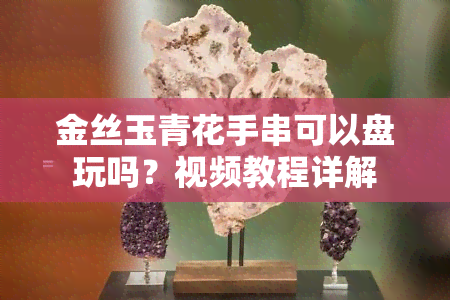 金丝玉青花手串可以盘玩吗？视频教程详解