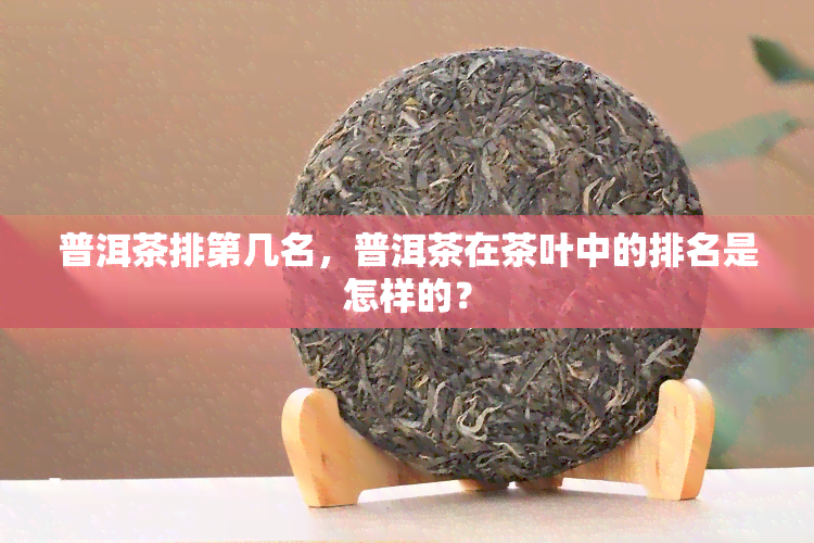 普洱茶排第几名，普洱茶在茶叶中的排名是怎样的？