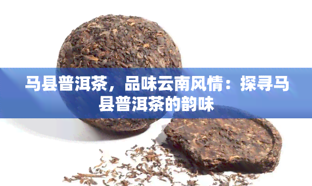 马县普洱茶，品味云南风情：探寻马县普洱茶的韵味