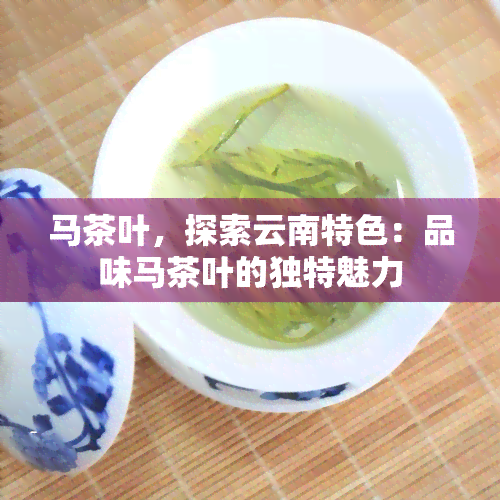 马茶叶，探索云南特色：品味马茶叶的独特魅力