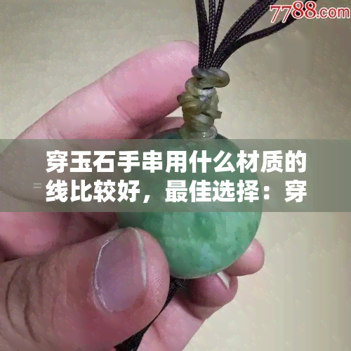 穿玉石手串用什么材质的线比较好，更佳选择：穿玉石手串应使用哪种材质的线？