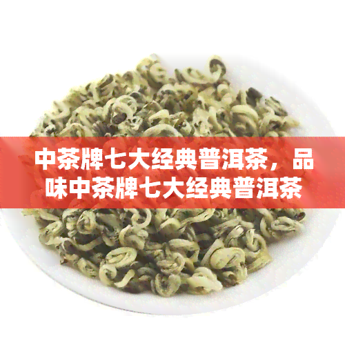 中茶牌七大经典普洱茶，品味中茶牌七大经典普洱茶，感受茶文化的独特魅力！