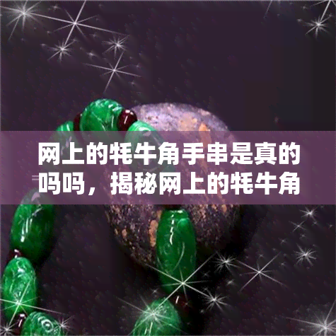 网上的牦牛角手串是真的吗吗，揭秘网上的牦牛角手串：它们是真实的吗？