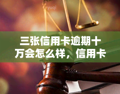 三张信用卡逾期十万会怎么样，信用卡逾期十万的后果是什么？你需要知道这些！