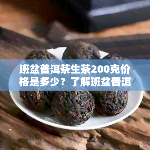 班盆普洱茶生茶200克价格是多少？了解班盆普洱生茶的最新市场价