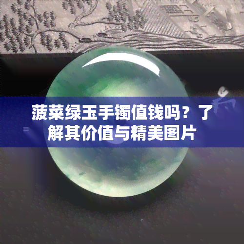 菠菜绿玉手镯值钱吗？了解其价值与精美图片