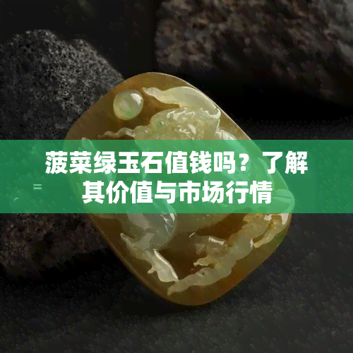 菠菜绿玉石值钱吗？了解其价值与市场行情