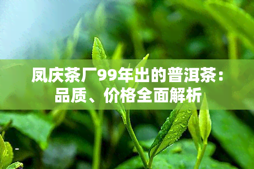 凤庆茶厂99年出的普洱茶：品质、价格全面解析