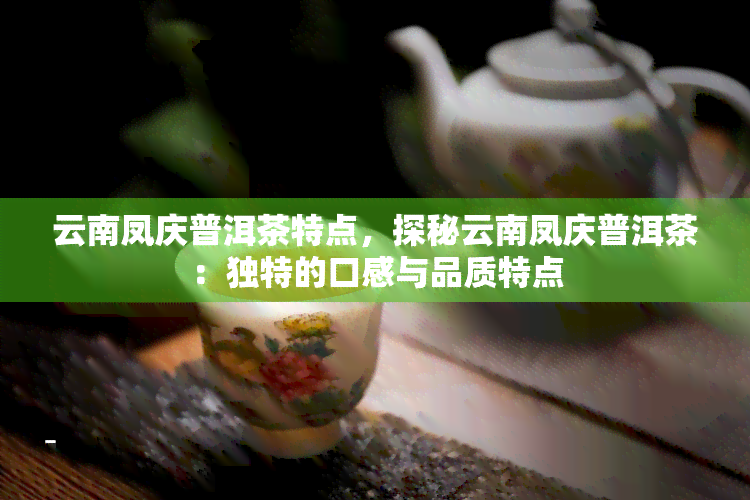 云南凤庆普洱茶特点，探秘云南凤庆普洱茶：独特的口感与品质特点