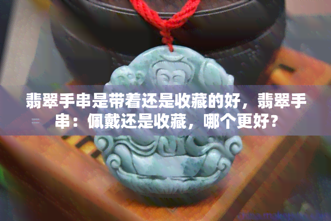 翡翠手串是带着还是收藏的好，翡翠手串：佩戴还是收藏，哪个更好？