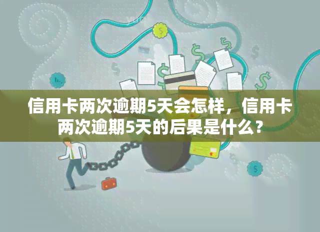 信用卡两次逾期5天会怎样，信用卡两次逾期5天的后果是什么？