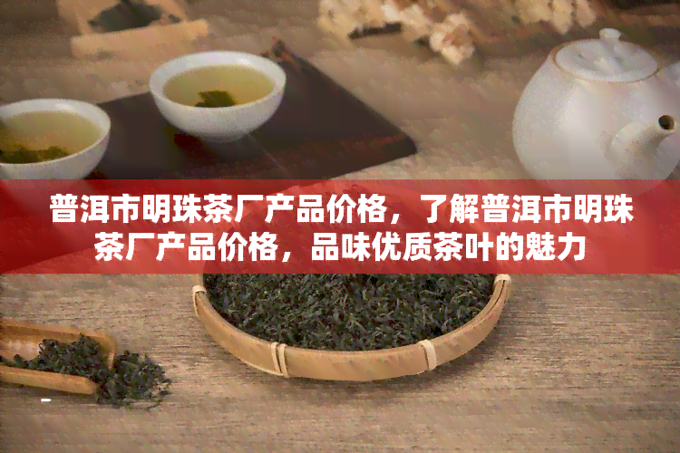 普洱市明珠茶厂产品价格，了解普洱市明珠茶厂产品价格，品味优质茶叶的魅力