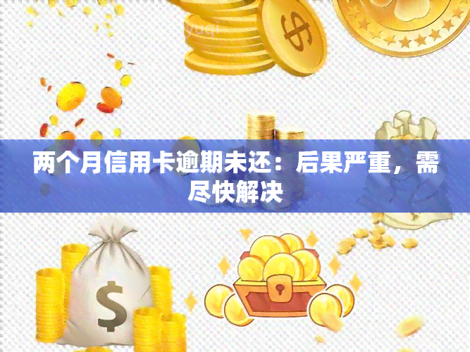 两个月信用卡逾期未还：后果严重，需尽快解决