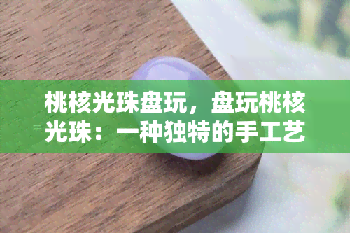 桃核光珠盘玩，盘玩桃核光珠：一种独特的手工艺品体验