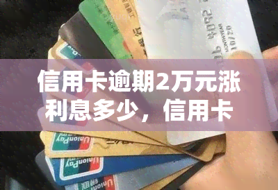 信用卡逾期2万元涨利息多少，信用卡逾期2万元，利息将如何计算？