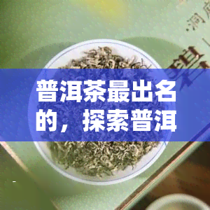 普洱茶最出名的，探索普洱茶的世界：最出名的一览