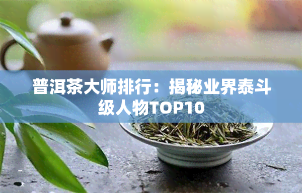 普洱茶大师排行：揭秘业界泰斗级人物TOP10