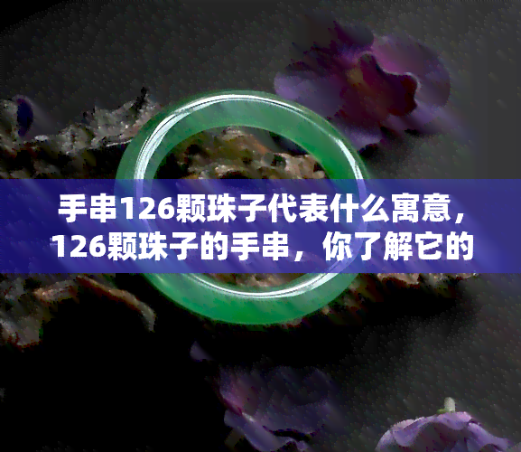 手串126颗珠子代表什么寓意，126颗珠子的手串，你了解它的寓意吗？