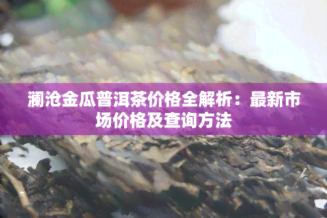 澜沧金瓜普洱茶价格全解析：最新市场价格及查询方法