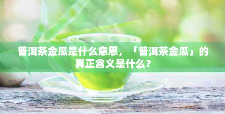 普洱茶金瓜是什么意思，「普洱茶金瓜」的真正含义是什么？