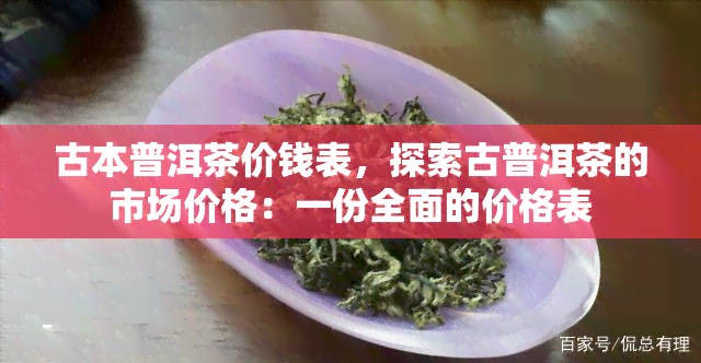 古本普洱茶价钱表，探索古普洱茶的市场价格：一份全面的价格表