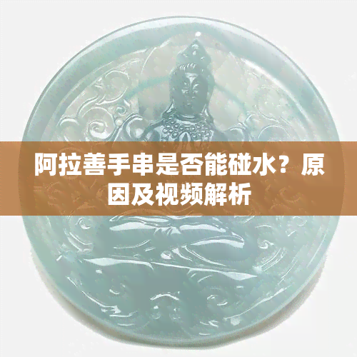 阿拉善手串是否能碰水？原因及视频解析