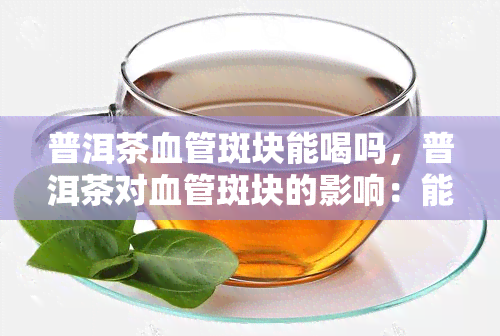 普洱茶血管斑块能喝吗，普洱茶对血管斑块的影响：能否饮用？