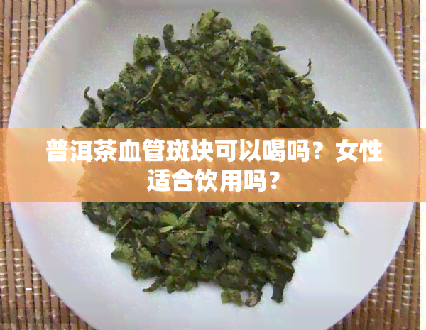 普洱茶血管斑块可以喝吗？女性适合饮用吗？