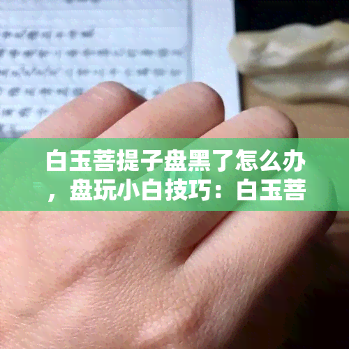 白玉菩提子盘黑了怎么办，盘玩小白技巧：白玉菩提子变黑了，如何解决？