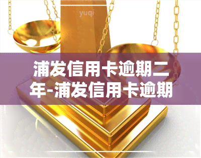 浦发信用卡逾期二年-浦发信用卡逾期二年了,能协商只还本金吗