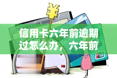 信用卡六年前逾期过怎么办，六年前的信用卡逾期问题：如何解决？