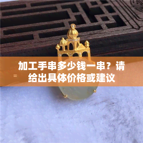 加工手串多少钱一串？请给出具体价格或建议