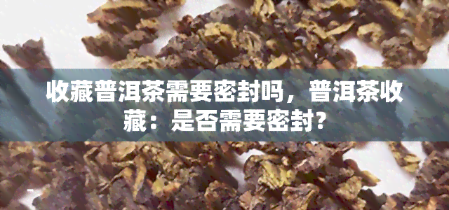 收藏普洱茶需要密封吗，普洱茶收藏：是否需要密封？