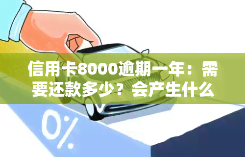 信用卡8000逾期一年：需要还款多少？会产生什么后果？