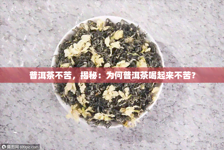 普洱茶不苦，揭秘：为何普洱茶喝起来不苦？