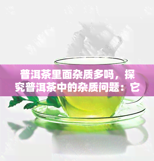 普洱茶里面杂质多吗，探究普洱茶中的杂质问题：它们是否存在，对健有何影响？